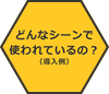 どんなシーンで使われているの？