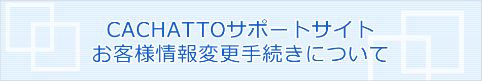 CACHATTOサポートサイトお客様情報変更手続きについて